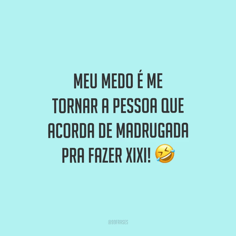 Meu medo é me tornar a pessoa que acorda de madrugada pra fazer xixi!