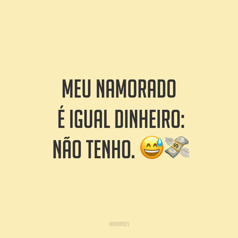 Meu namorado é igual dinheiro: não tenho. ??