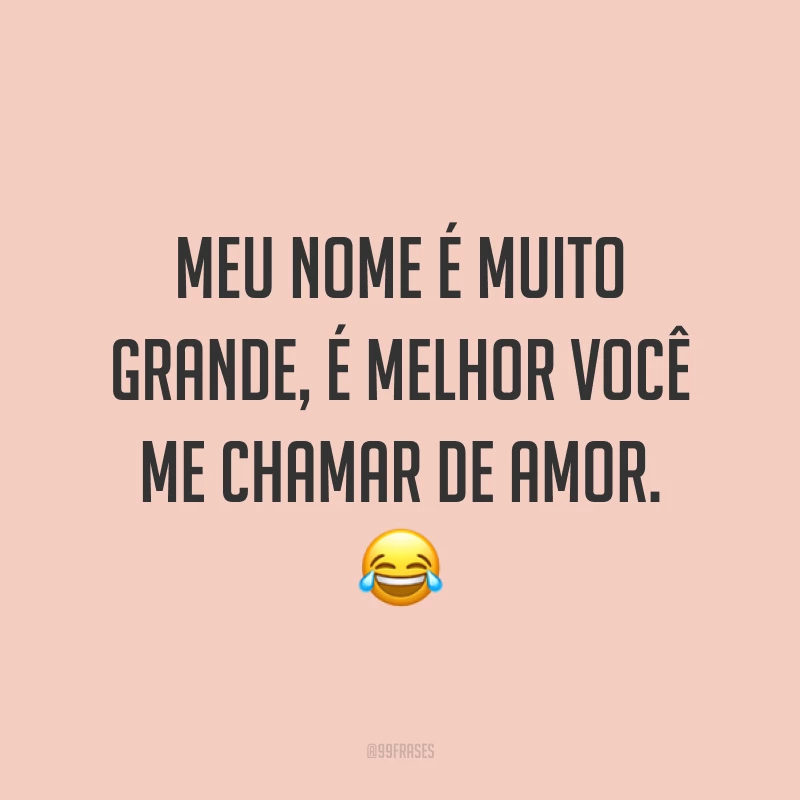 Meu nome é muito grande, é melhor você me chamar de amor. ?