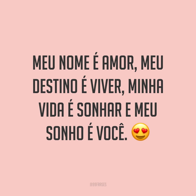 Meu nome é amor, meu destino é viver, minha vida é sonhar e meu sonho é você. ?