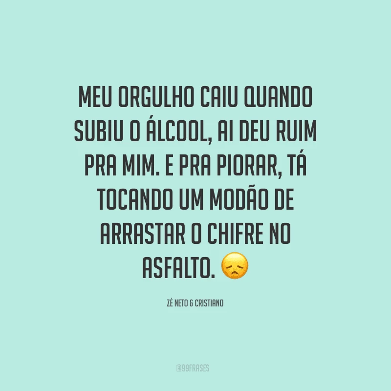 Meu orgulho caiu quando subiu o álcool, ai deu ruim pra mim. E pra piorar, tá tocando um modão de arrastar o chifre no asfalto.