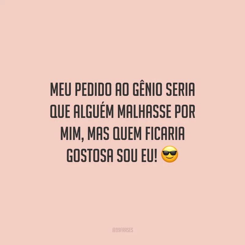 Meu pedido ao gênio seria que alguém malhasse por mim, mas quem ficaria gostosa sou eu!