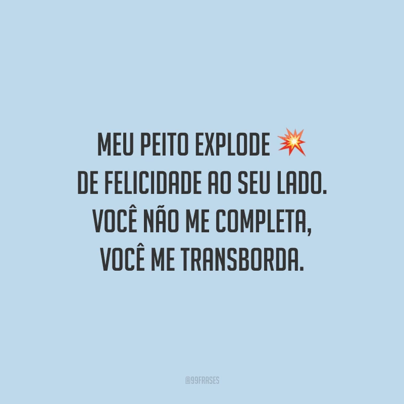 Meu peito explode de felicidade ao seu lado. Você não me completa, você me transborda.