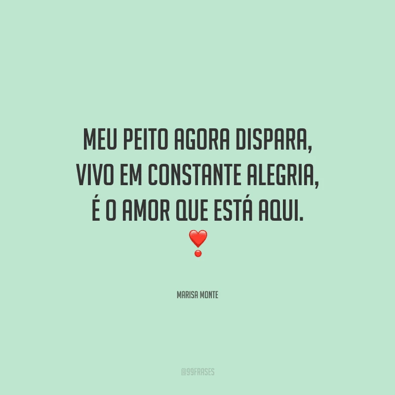 Meu peito agora dispara, vivo em constante alegria, é o amor que está aqui. 
