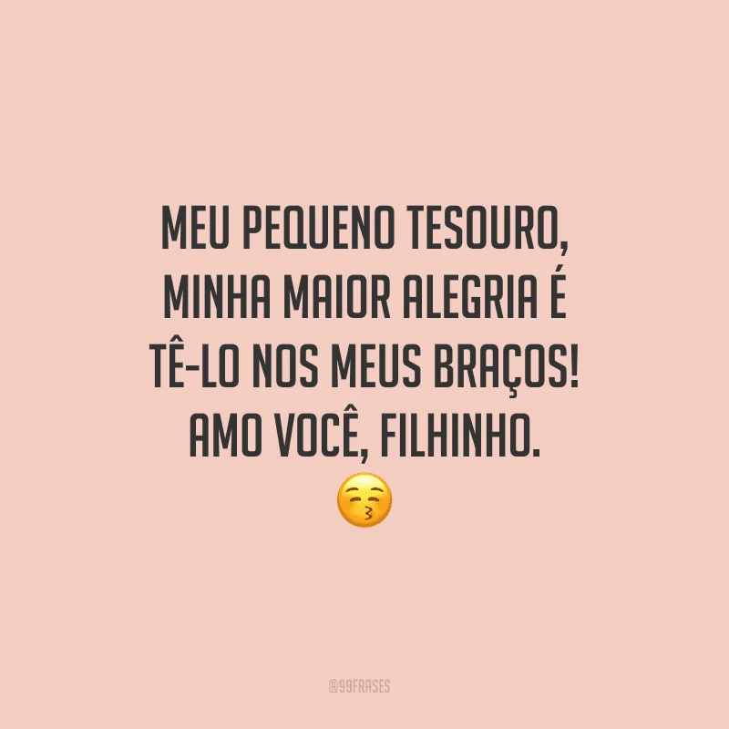 Meu pequeno tesouro, minha maior alegria é tê-lo nos meus braços! Amo você, filhinho.