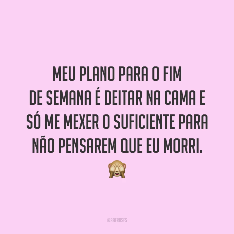 Meu plano para o fim de semana é deitar na cama e só me mexer o suficiente para não pensarem que eu morri.