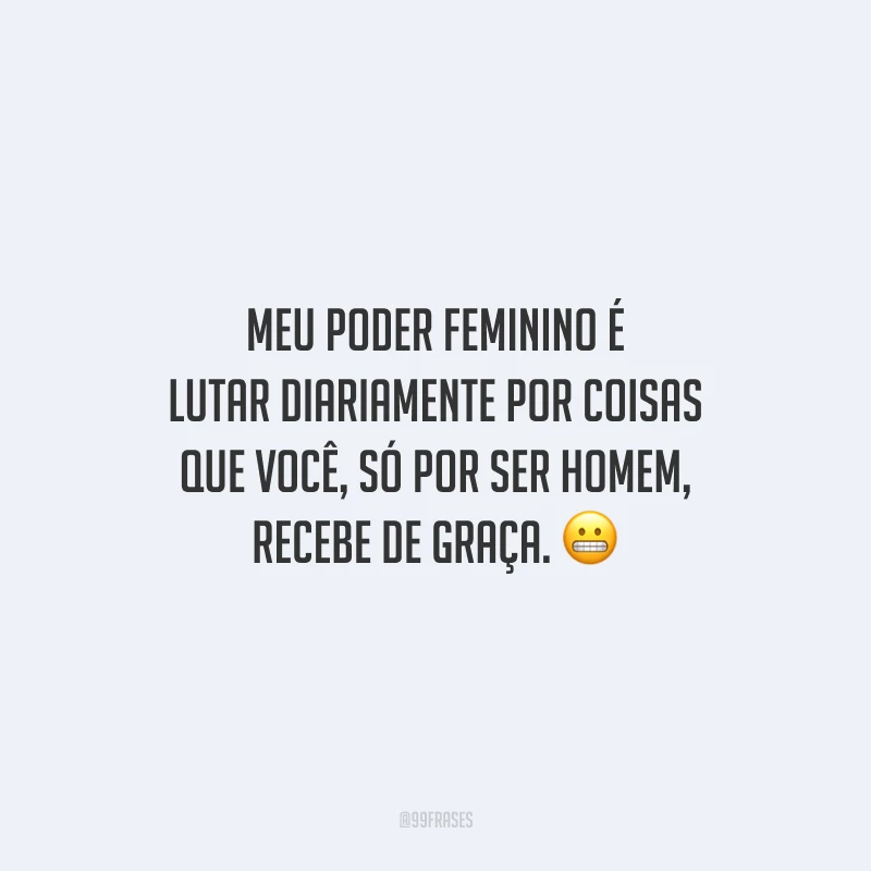 Meu poder feminino é lutar diariamente por coisas que você, só por ser homem, recebe de graça.