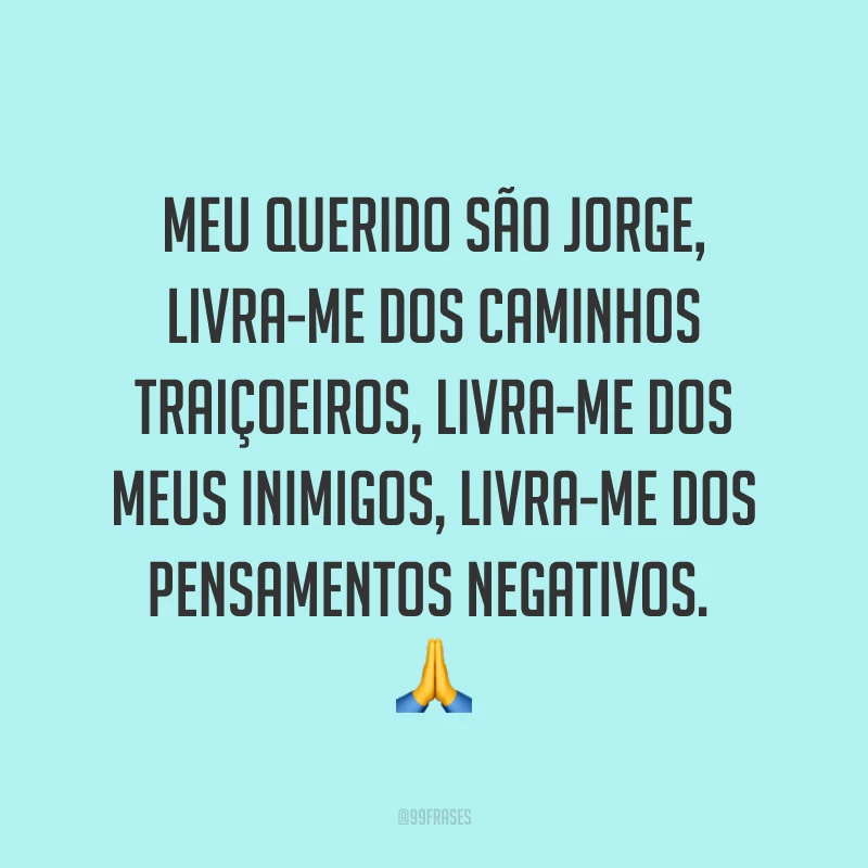 Meu querido São Jorge, livra-me dos caminhos traiçoeiros, livra-me dos meus inimigos, livra-me dos pensamentos negativos.