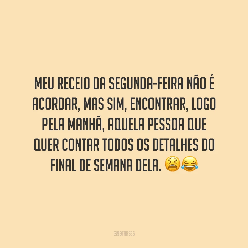 Meu receio da segunda-feira não é acordar, mas sim, encontrar, logo pela manhã, aquela pessoa que quer contar todos os detalhes do final de semana dela. 