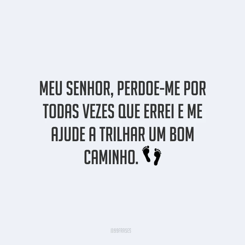 Meu Senhor, perdoe-me por todas vezes que errei e me ajude a trilhar um bom caminho. ?