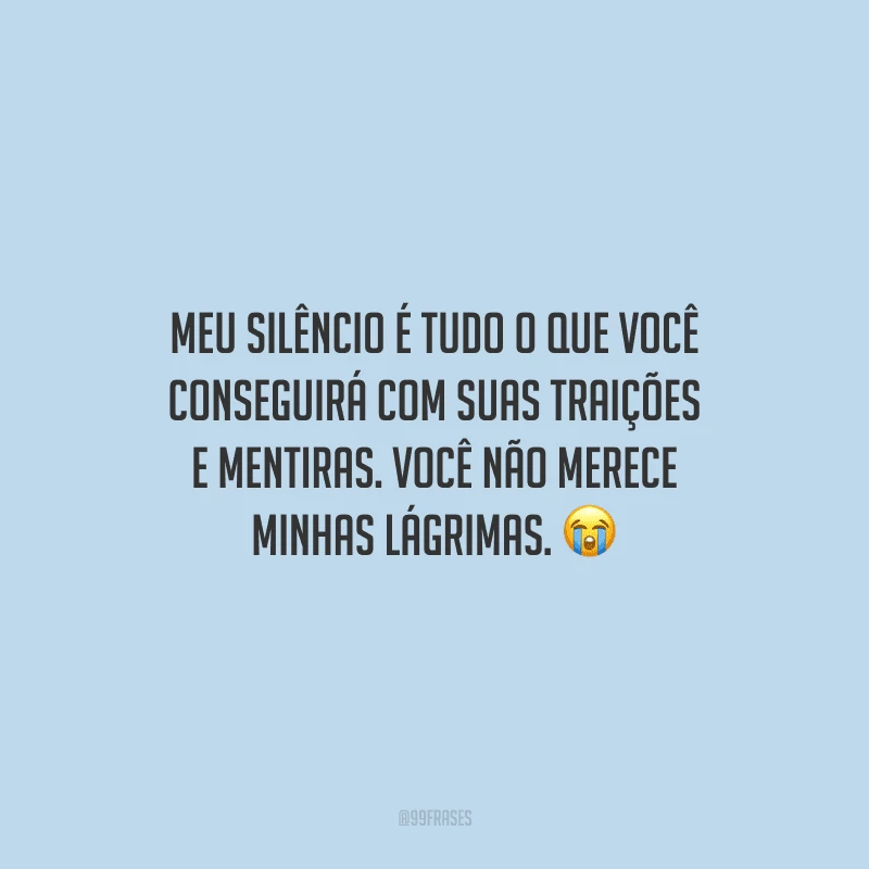 Meu silêncio é tudo o que você conseguirá com suas traições e mentiras. Você não merece minhas lágrimas.