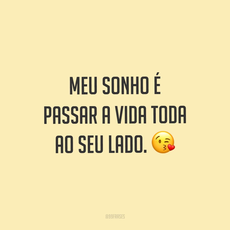 Meu sonho é passar a vida toda ao seu lado. ?