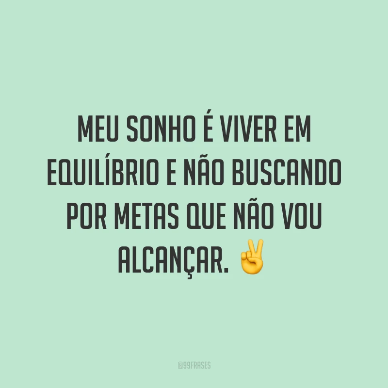 Meu sonho é viver em equilíbrio e não buscando por metas que não vou alcançar. ✌️