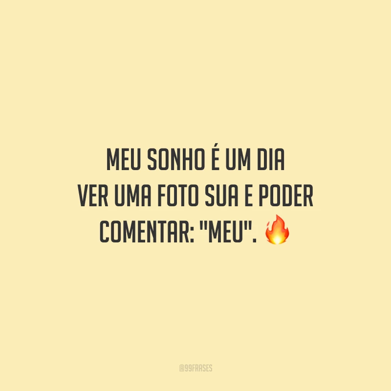 Meu sonho é um dia ver uma foto sua e poder comentar: 