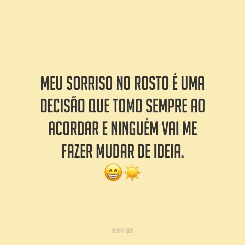 Meu sorriso no rosto é uma decisão que tomo sempre ao acordar e ninguém vai me fazer mudar de ideia.