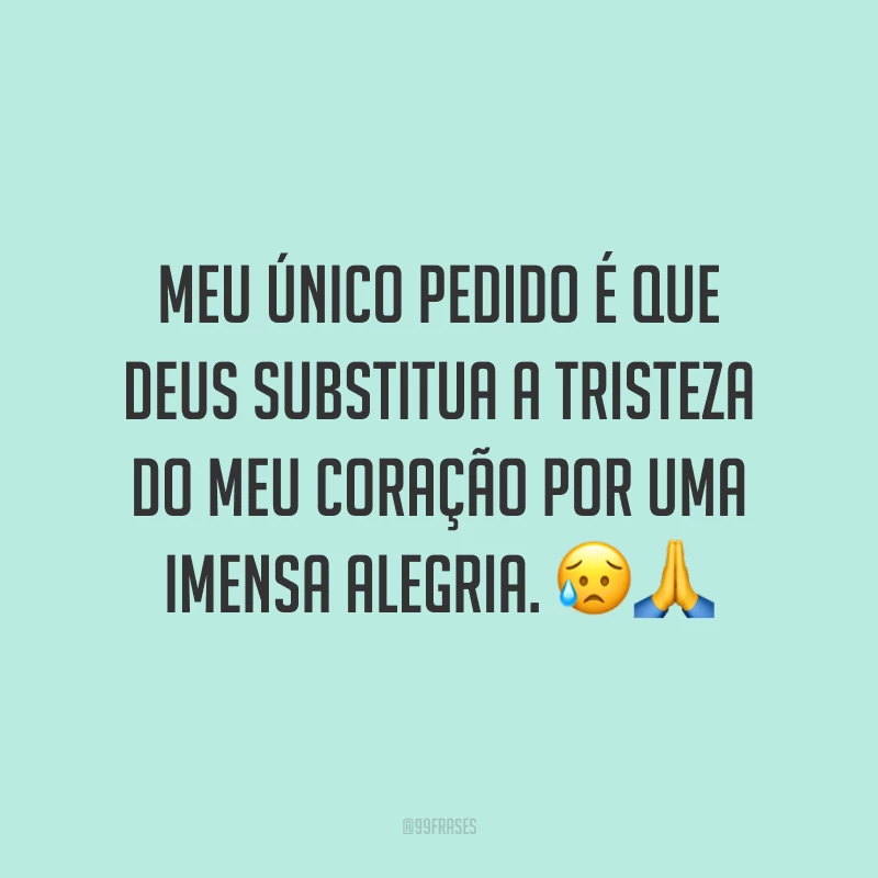 Meu único pedido é que Deus substitua a tristeza do meu coração por uma imensa alegria. 😥🙏