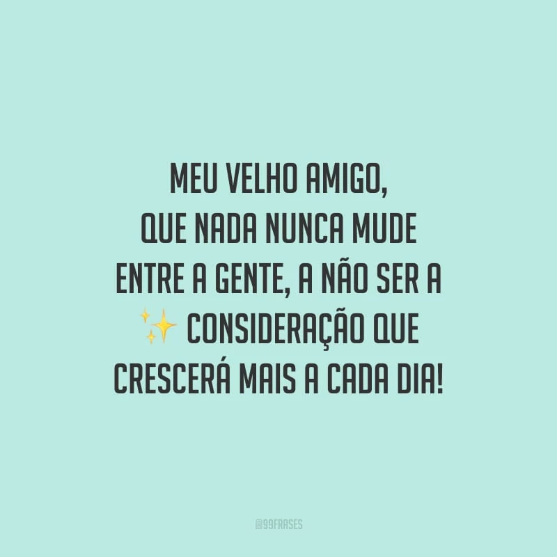 Meu velho amigo, que nada nunca mude entre a gente, a não ser a consideração que crescerá mais a cada dia!