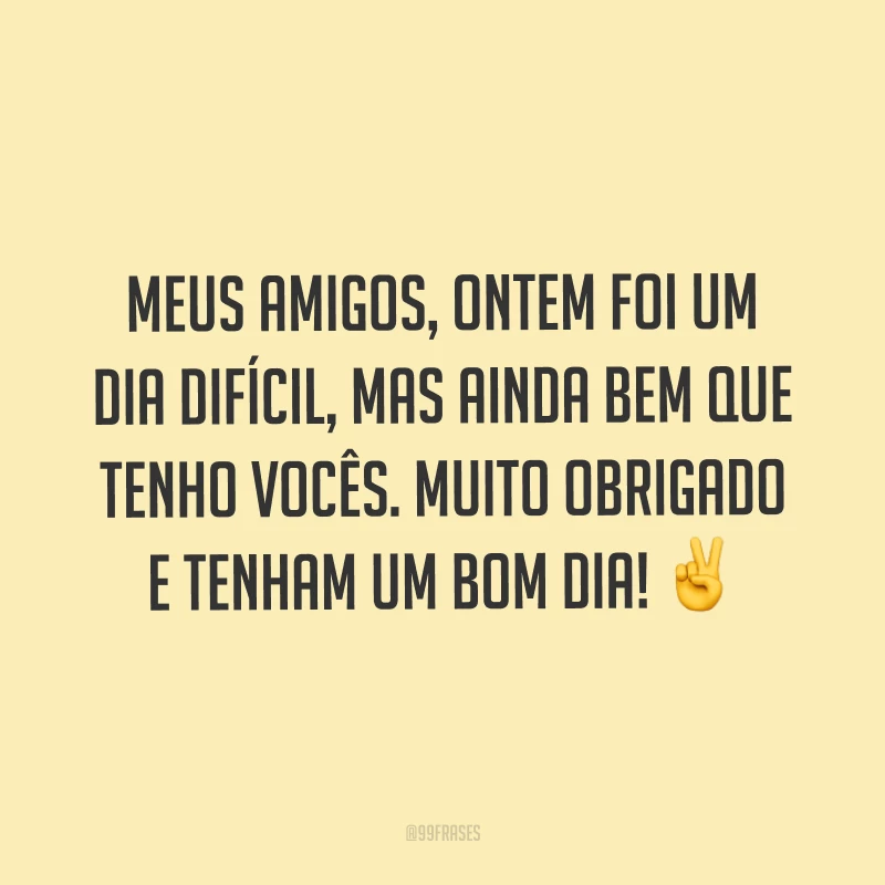 Meus amigos, ontem foi um dia difícil, mas ainda bem que tenho vocês. Muito obrigado e tenham um bom dia! ✌