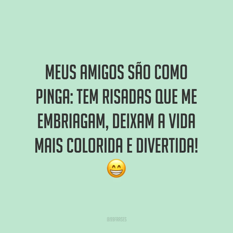 Meus amigos são como pinga: tem risadas que me embriagam, deixam a vida mais colorida e divertida! 😁