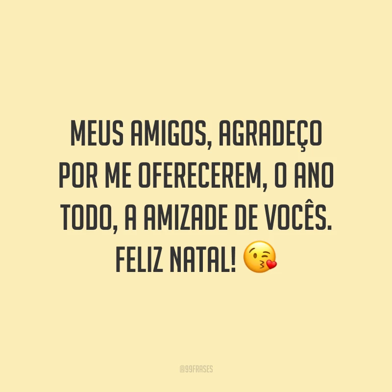 Meus amigos, agradeço por me oferecerem, o ano todo, a amizade de vocês. Feliz Natal!