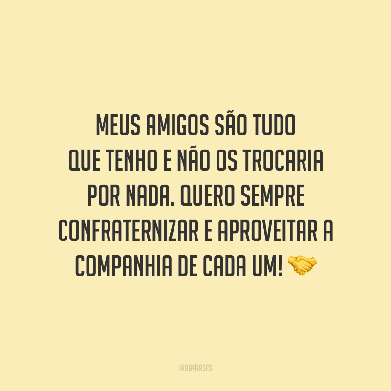 Meus amigos são tudo que tenho e não os trocaria por nada. Quero sempre confraternizar e aproveitar a companhia de cada um!