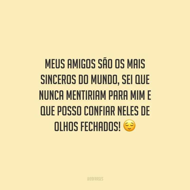 Meus amigos são os mais sinceros do mundo, sei que nunca mentiriam para mim e que posso confiar neles de olhos fechados!