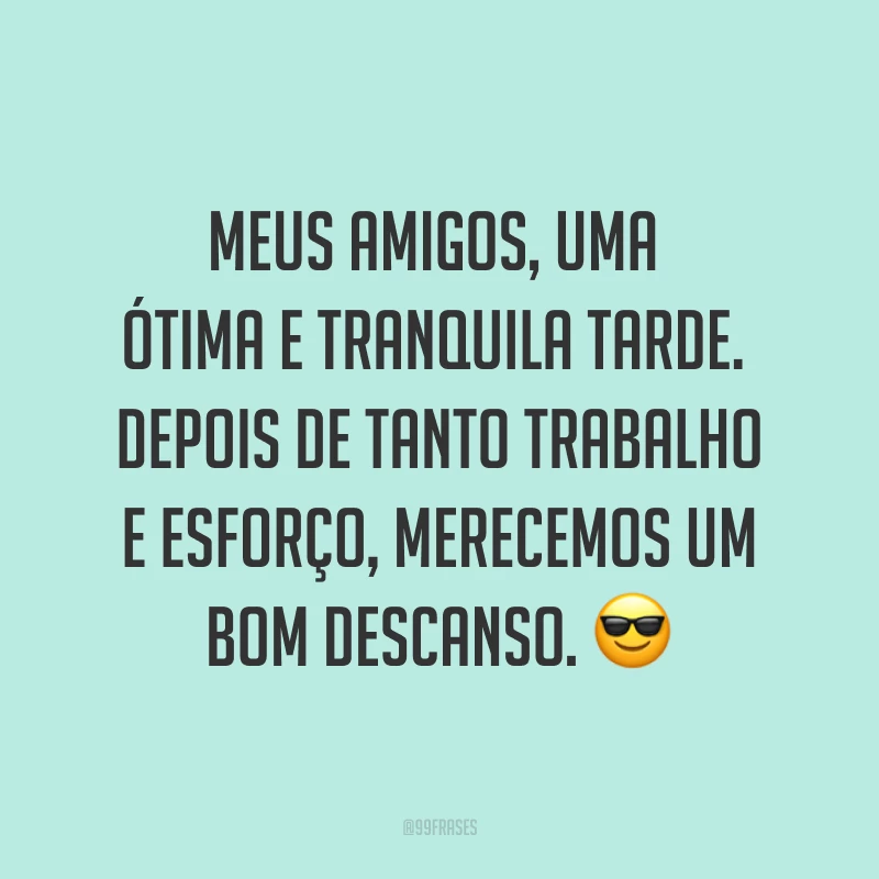 Meus amigos, uma ótima e tranquila tarde. Depois de tanto trabalho e esforço, merecemos um bom descanso. ?