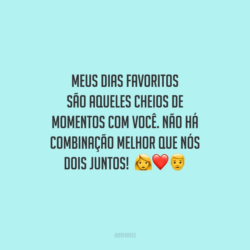 Meus dias favoritos são aqueles cheios de momentos com você. Não há combinação melhor que nós dois juntos! 