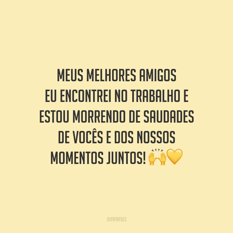 Meus melhores amigos eu encontrei no trabalho e estou morrendo de saudades de vocês e dos nossos momentos juntos!