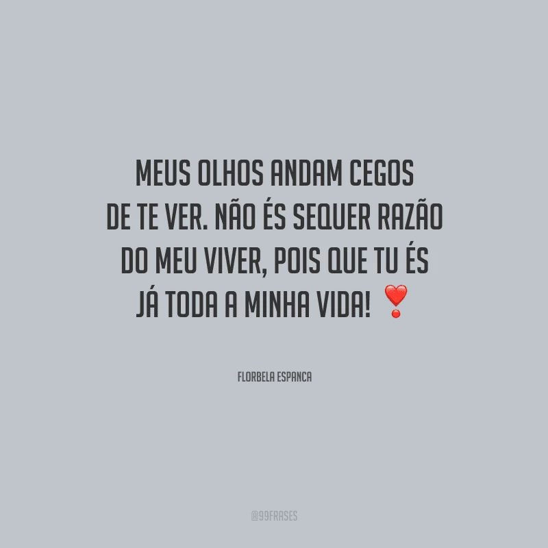 Meus olhos andam cegos de te ver. Não és sequer razão do meu viver, pois que tu és já toda a minha vida!