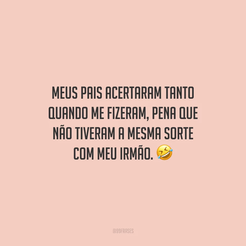 Meus pais acertaram tanto quando me fizeram, pena que não tiveram a mesma sorte com meu irmão.