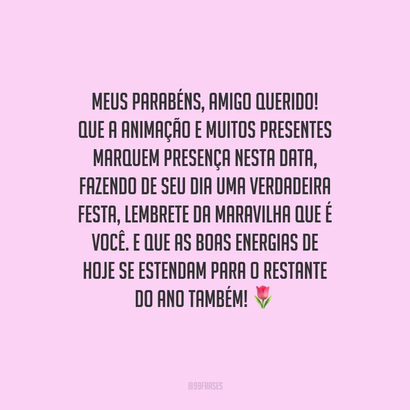 Meus parabéns, amigo querido! Que a animação e muitos presentes marquem presença nesta data, fazendo de seu dia uma verdadeira festa, lembrete da maravilha que é você. E que as boas energias de hoje se estendam para o restante do ano também!