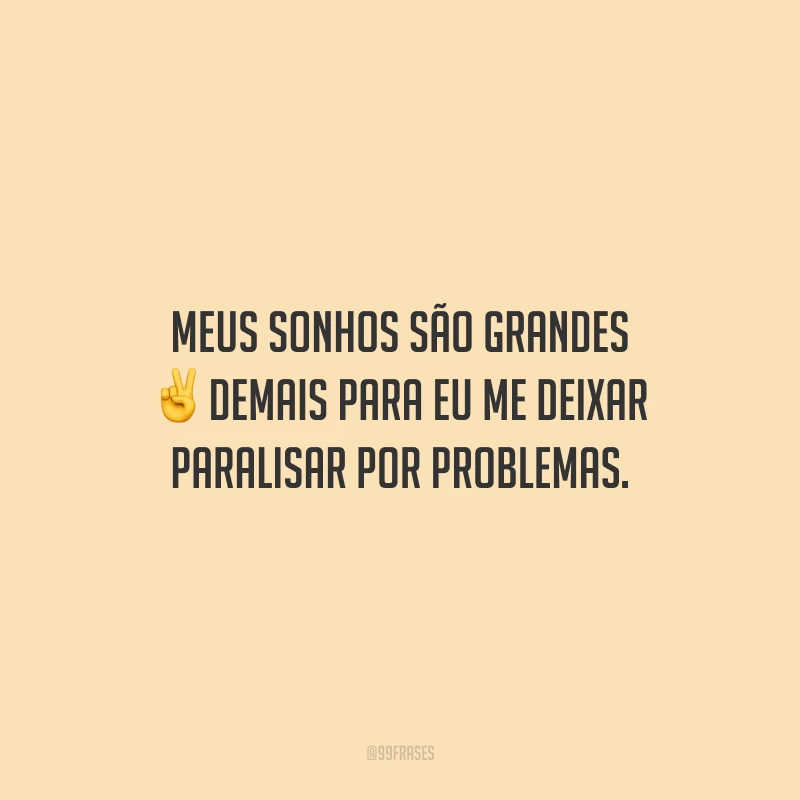 Meus sonhos são grandes demais para eu me deixar paralisar por problemas.