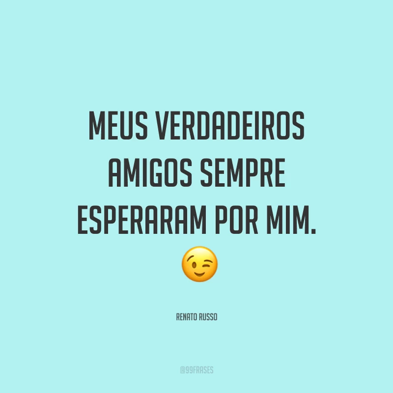 Meus verdadeiros amigos sempre esperaram por mim. ?