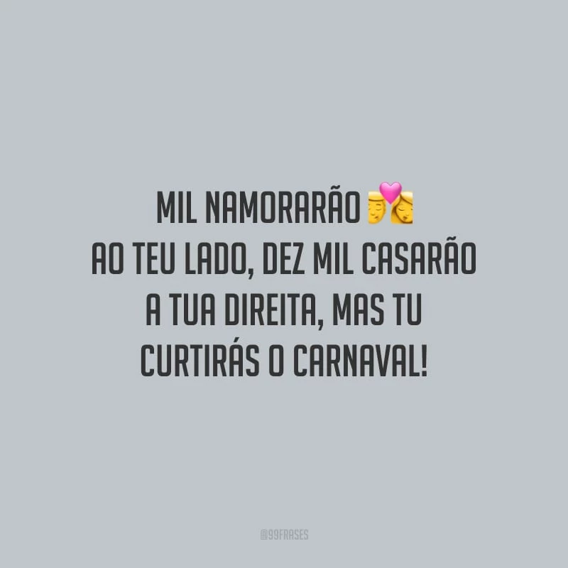 Mil namorarão ao teu lado, dez mil casarão a tua direita, mas tu curtirás o Carnaval!