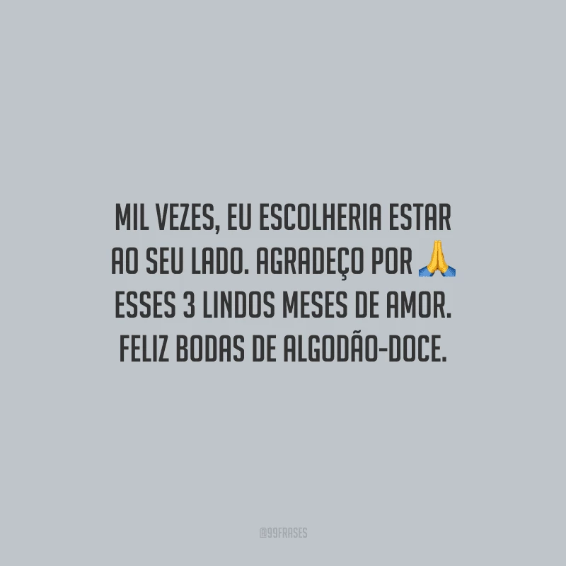 Mil vezes, eu escolheria estar ao seu lado. Agradeço por esses 3 lindos meses de amor. Feliz bodas de algodão-doce.