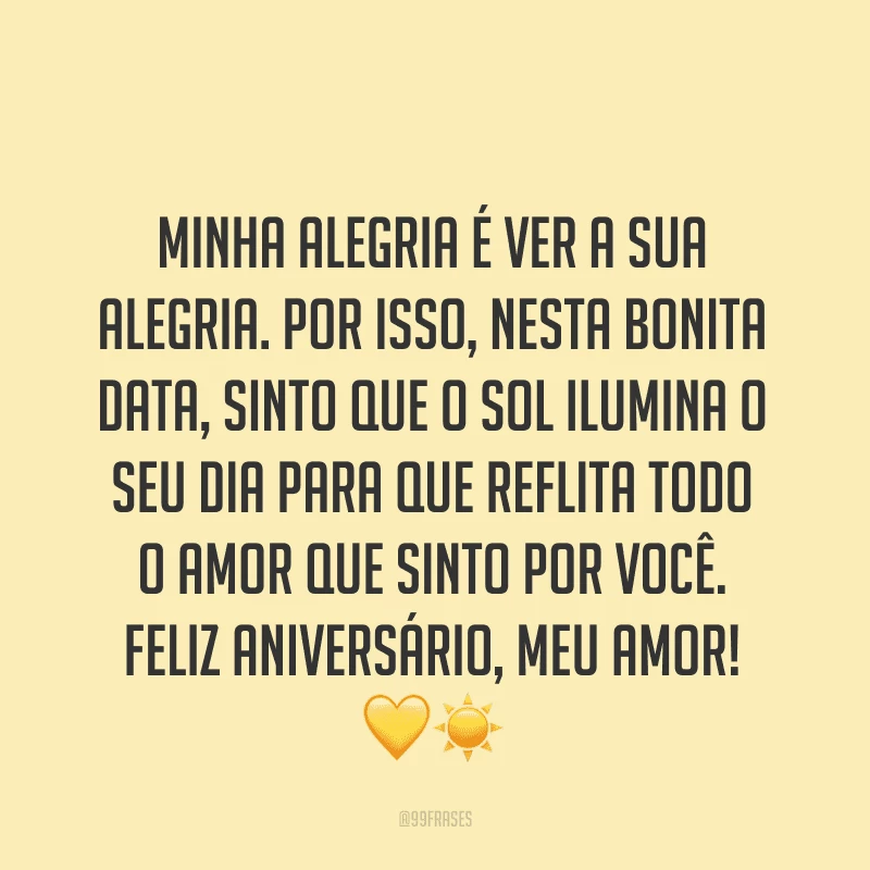 Minha alegria é ver a sua alegria. Por isso, nesta bonita data, sinto que o sol ilumina o seu dia para que reflita todo o amor que sinto por você. Feliz aniversário, meu amor! ?☀