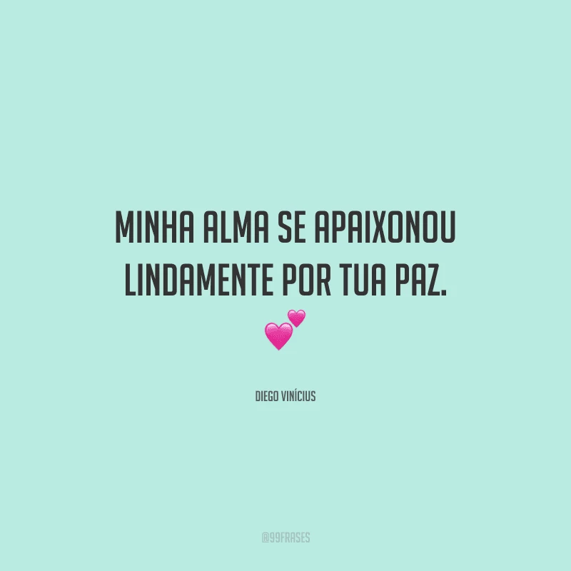 Minha alma se apaixonou lindamente por tua paz. 