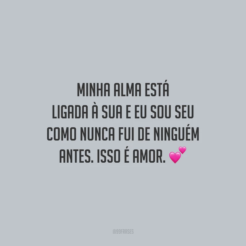 Minha alma está ligada à sua e eu sou seu como nunca fui de ninguém antes. Isso é amor.