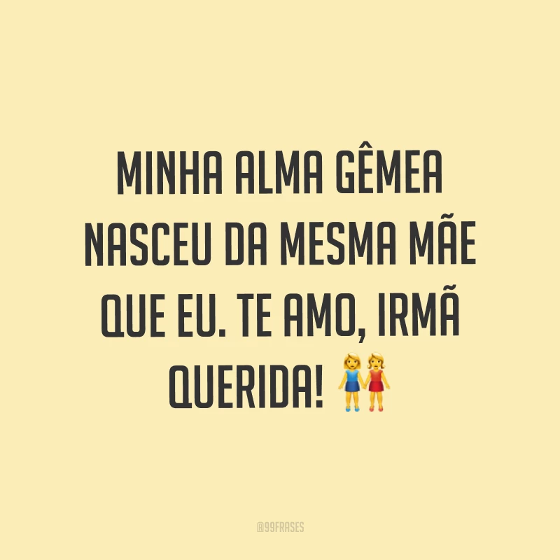 Minha alma gêmea nasceu da mesma mãe que eu. Te amo, irmã querida! ?