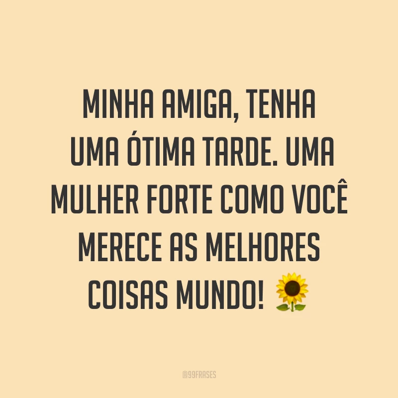 Minha amiga, tenha uma ótima tarde. Uma mulher forte como você merece as melhores coisas mundo! ?