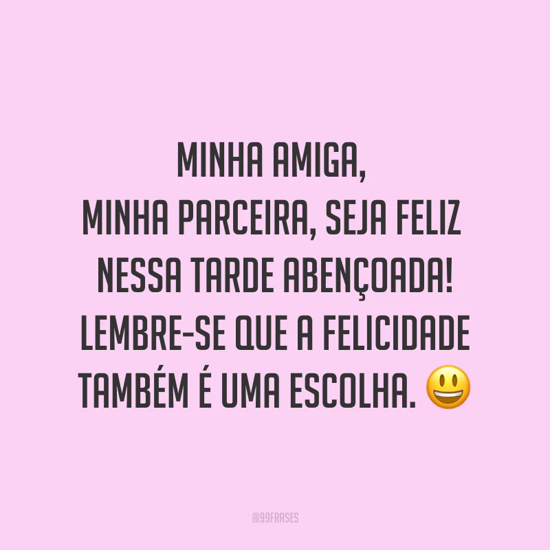 Minha amiga, minha parceira, seja feliz nessa tarde abençoada! Lembre-se que a felicidade também é uma escolha. ?