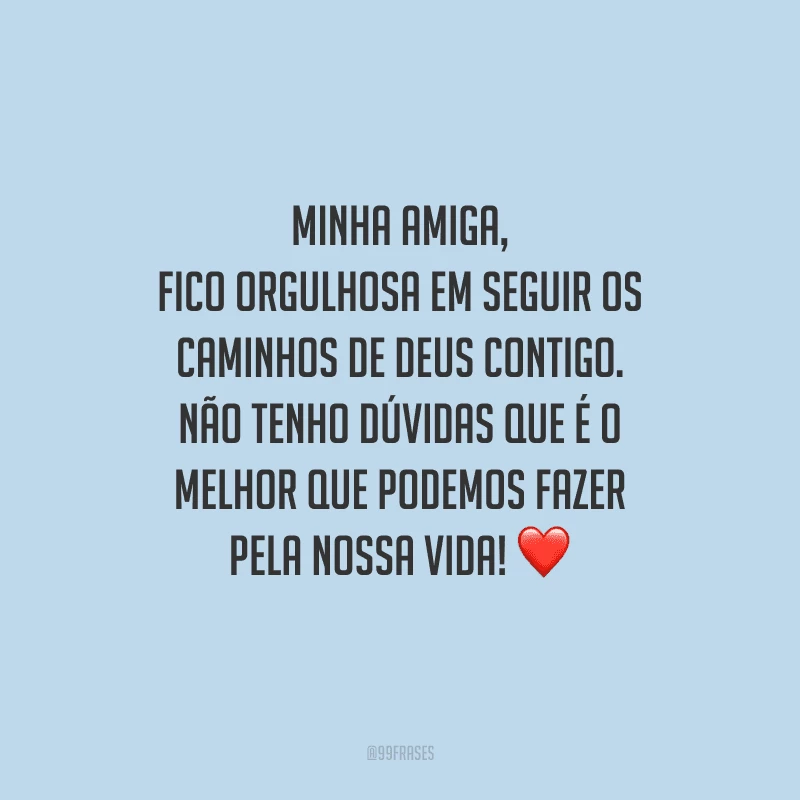 Minha amiga, fico orgulhosa em seguir os caminhos de Deus contigo. Não tenho dúvidas que é o melhor que podemos fazer pela nossa vida! 