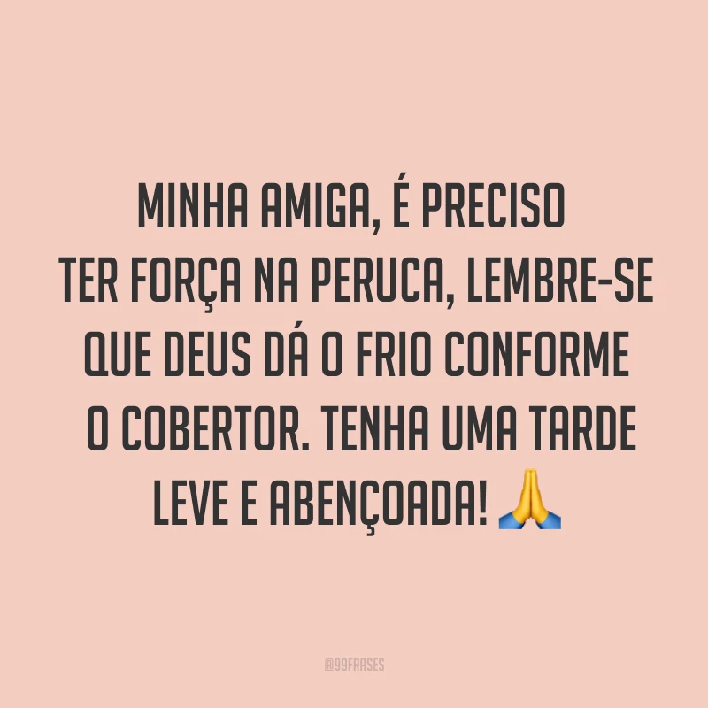 Minha amiga, é preciso ter força na peruca, lembre-se que Deus dá o frio conforme o cobertor. Tenha uma tarde leve e abençoada! ?