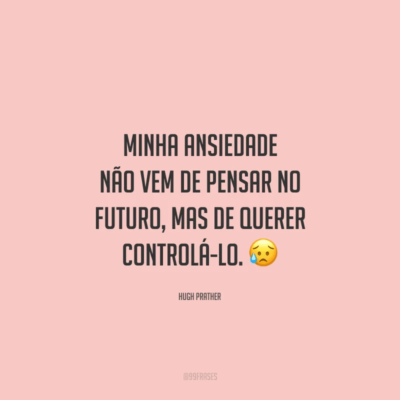 Minha ansiedade não vem de pensar no futuro, mas de querer controlá-lo. 