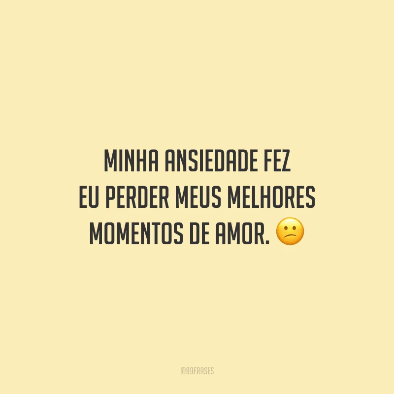 Minha ansiedade fez eu perder meus melhores momentos de amor.  