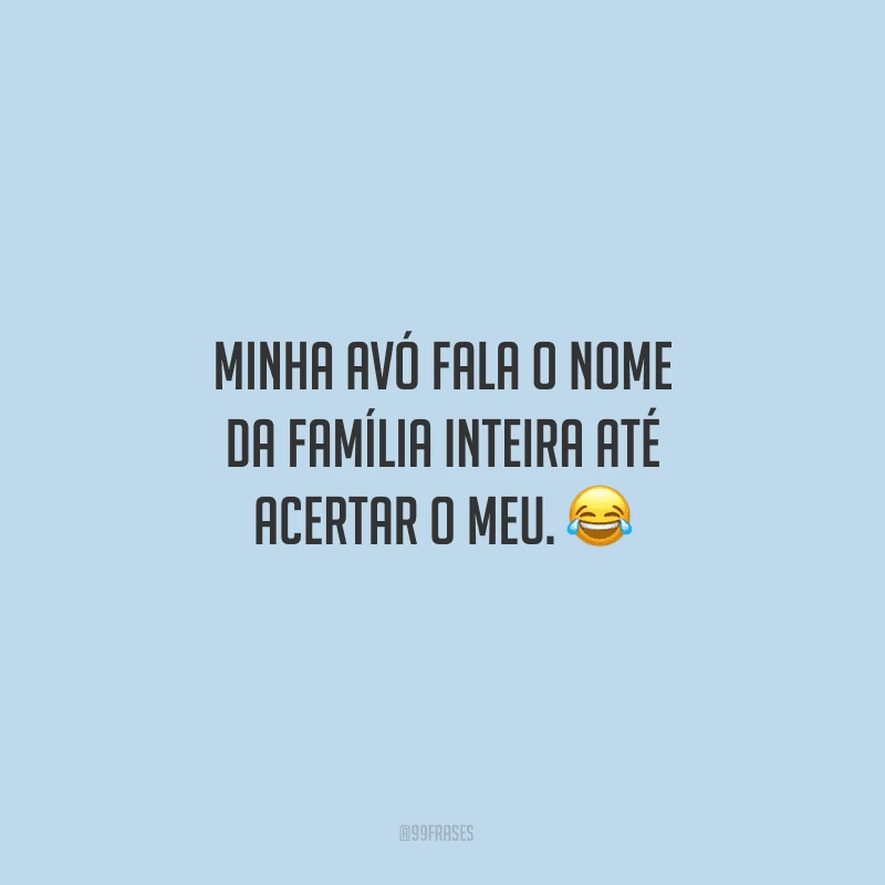 A minha avó fala o nome da família inteira até acertar o meu.