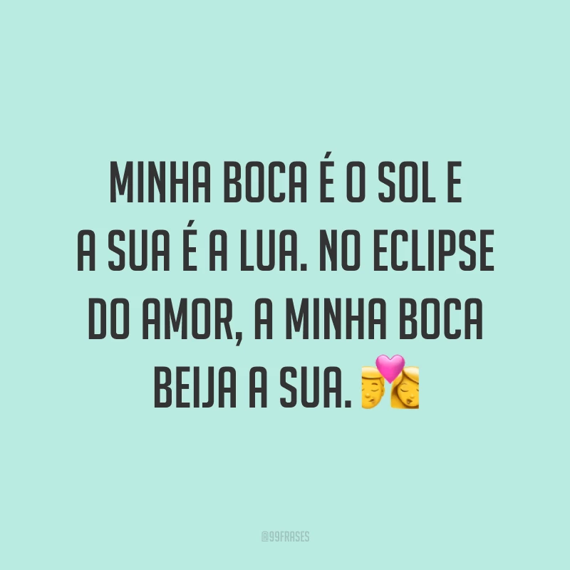 Minha boca é o sol e a sua é a lua. No eclipse do amor, a minha boca beija a sua. ?
