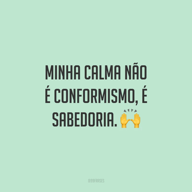 Minha calma não é conformismo, é sabedoria. 🙌