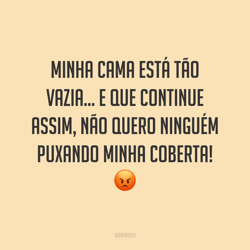 Minha cama está tão vazia... E que continue assim, não quero ninguém puxando minha coberta! ?
